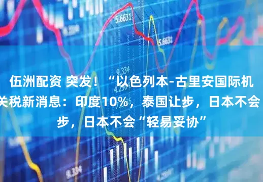 伍洲配资 突发！“以色列本-古里安国际机场遇袭”！关税新消息：印度10%，泰国让步，日本不会“轻易妥协”