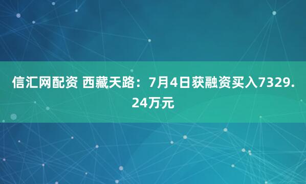 信汇网配资 西藏天路：7月4日获融资买入7329.24万元