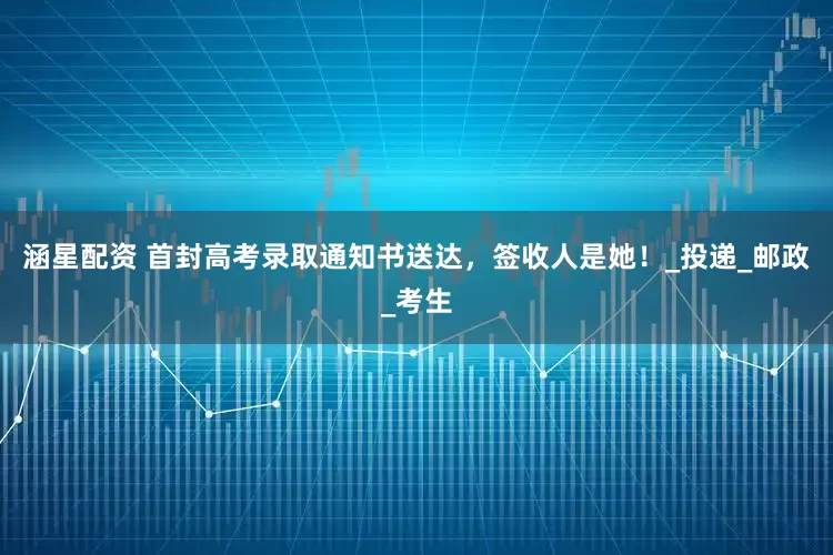 涵星配资 首封高考录取通知书送达，签收人是她！_投递_邮政_考生