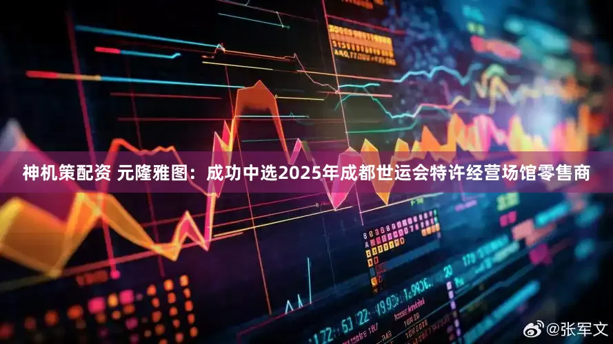 神机策配资 元隆雅图：成功中选2025年成都世运会特许经营场馆零售商