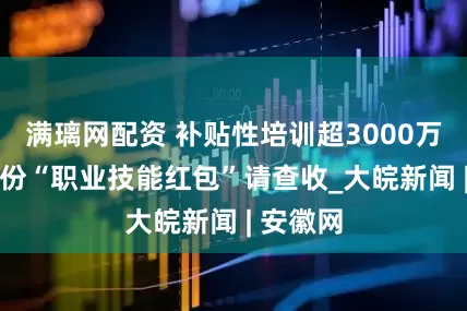 满璃网配资 补贴性培训超3000万人次 这份“职业技能红包”请查收_大皖新闻 | 安徽网