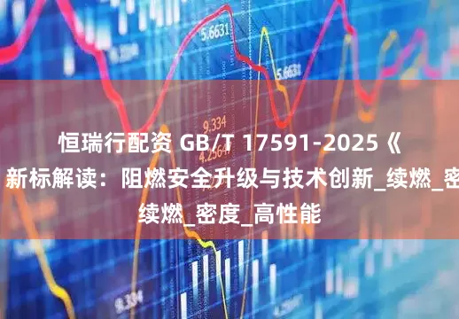 恒瑞行配资 GB/T 17591-2025《阻燃织物》新标解读：阻燃安全升级与技术创新_续燃_密度_高性能