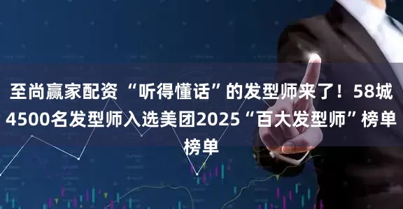 至尚赢家配资 “听得懂话”的发型师来了！58城4500名发型师入选美团2025“百大发型师”榜单