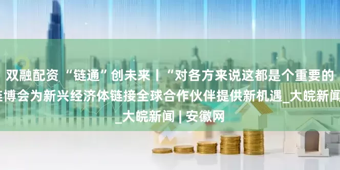 双融配资 “链通”创未来丨“对各方来说这都是个重要的展会” 链博会为新兴经济体链接全球合作伙伴提供新机遇_大皖新闻 | 安徽网