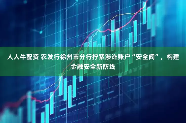 人人牛配资 农发行徐州市分行拧紧涉诈账户“安全阀”，构建金融安全新防线
