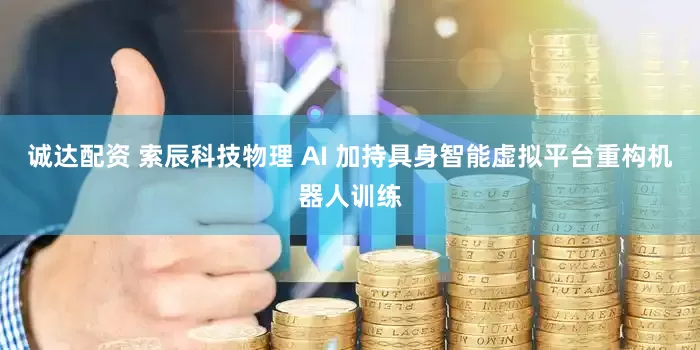 诚达配资 索辰科技物理 AI 加持具身智能虚拟平台重构机器人训练