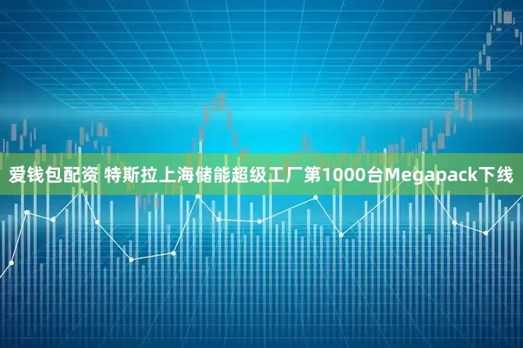 爱钱包配资 特斯拉上海储能超级工厂第1000台Megapack下线