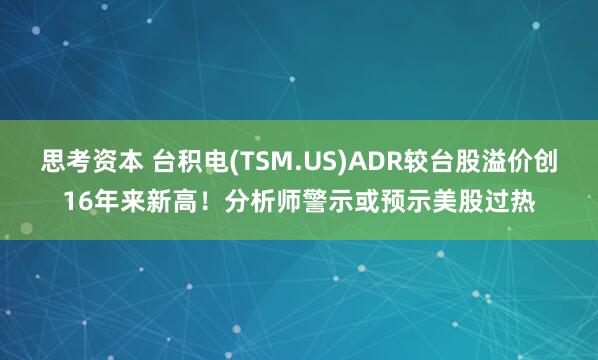 思考资本 台积电(TSM.US)ADR较台股溢价创16年来新高！分析师警示或预示美股过热