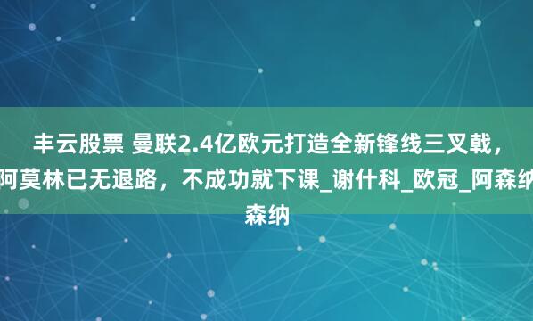 丰云股票 曼联2.4亿欧元打造全新锋线三叉戟，阿莫林已无退路，不成功就下课_谢什科_欧冠_阿森纳