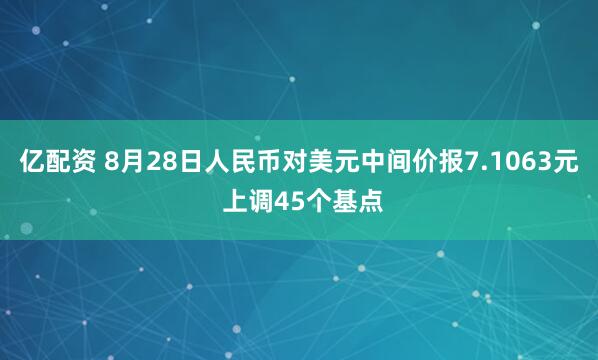 亿配资 8月28日人民币对美元中间价报7.1063元 上调45个基点