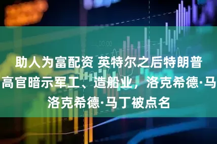 助人为富配资 英特尔之后特朗普瞄准谁？高官暗示军工、造船业，洛克希德·马丁被点名