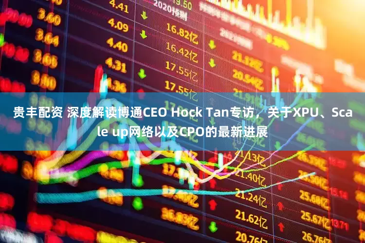 贵丰配资 深度解读博通CEO Hock Tan专访，关于XPU、Scale up网络以及CPO的最新进展