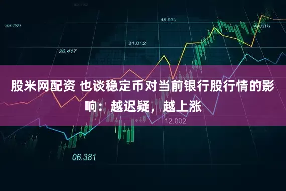 股米网配资 也谈稳定币对当前银行股行情的影响：越迟疑，越上涨