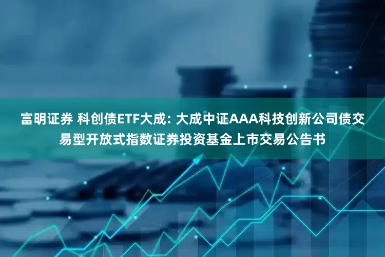 富明证券 科创债ETF大成: 大成中证AAA科技创新公司债交易型开放式指数证券投资基金上市交易公告书