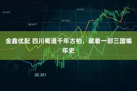 金鑫优配 四川蜀道千年古柏，藏着一部三国编年史