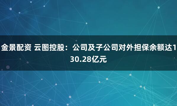 金景配资 云图控股：公司及子公司对外担保余额达130.28亿元
