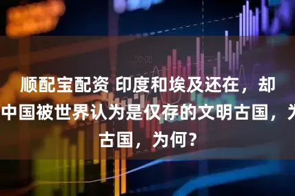 顺配宝配资 印度和埃及还在，却只有中国被世界认为是仅存的文明古国，为何？