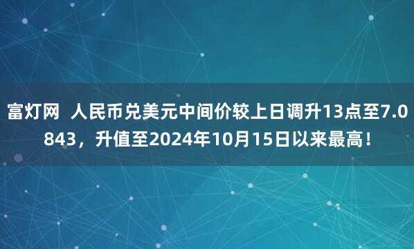 富灯网  人民币兑美元中间价较上日调升13点至7.0843，升值至2024年10月15日以来最高！