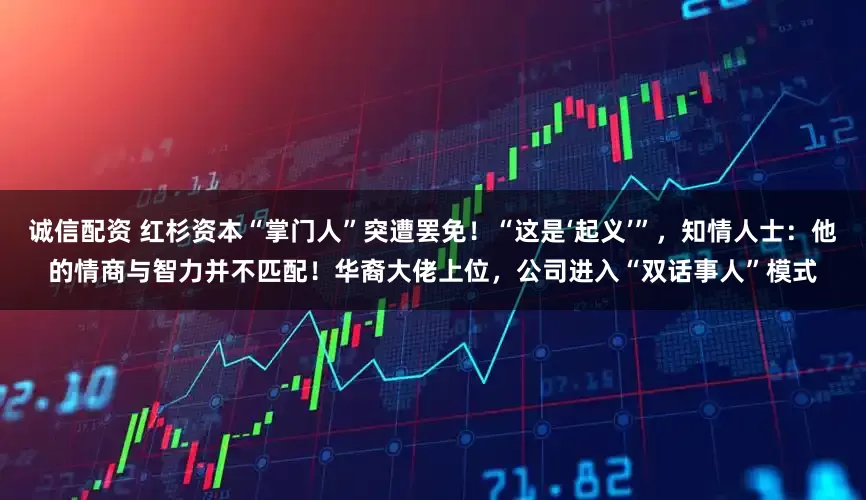 诚信配资 红杉资本“掌门人”突遭罢免！“这是‘起义’”，知情人士：他的情商与智力并不匹配！华裔大佬上位，公司进入“双话事人”模式