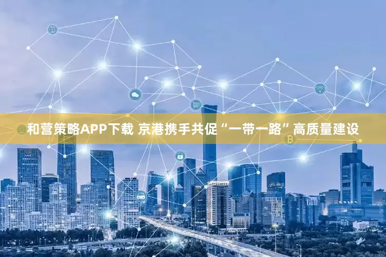 和营策略APP下载 京港携手共促“一带一路”高质量建设