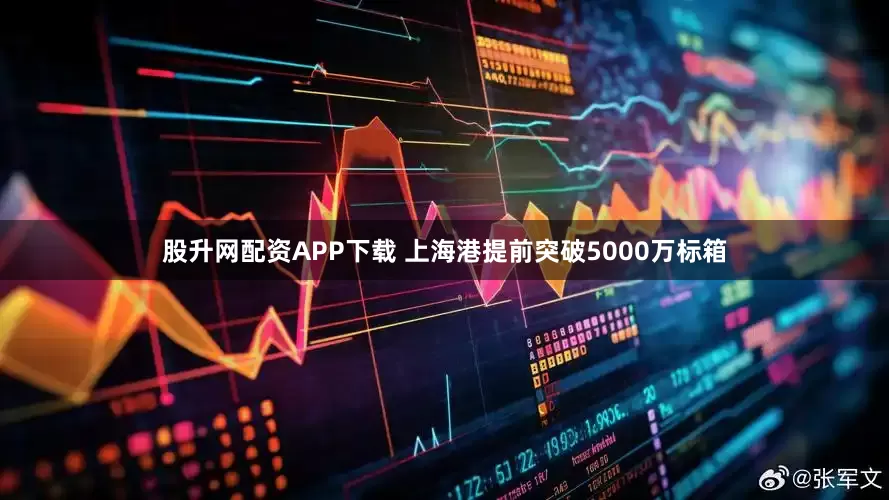 股升网配资APP下载 上海港提前突破5000万标箱