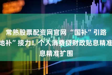 常熟股票配资网官网 “国补”引路，“地补”接力！个人消费贷财政贴息精准扩围