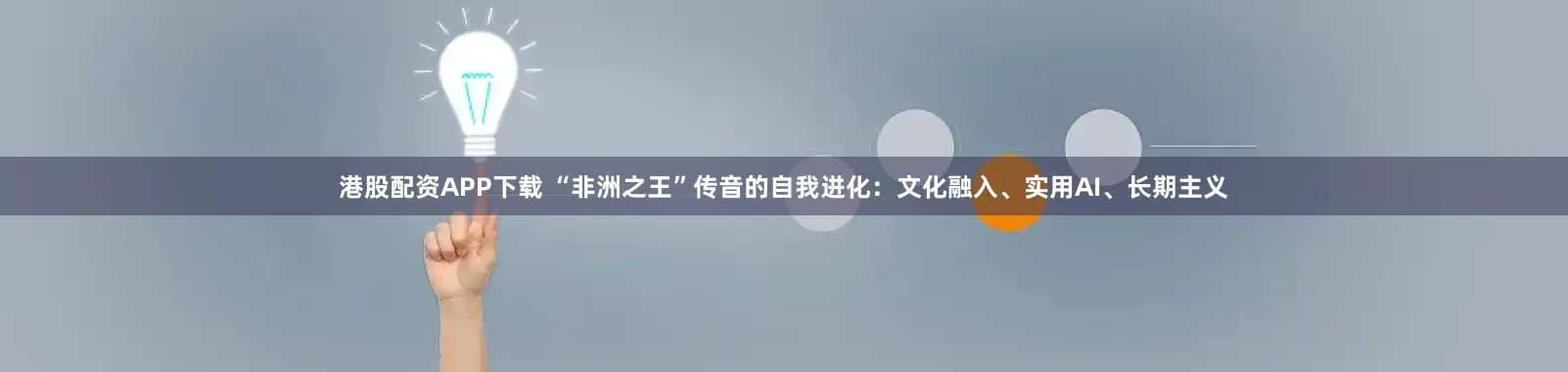 港股配资APP下载 “非洲之王”传音的自我进化：文化融入、实用AI、长期主义