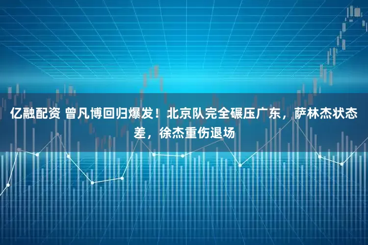亿融配资 曾凡博回归爆发！北京队完全碾压广东，萨林杰状态差，徐杰重伤退场