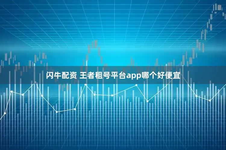 闪牛配资 王者租号平台app哪个好便宜