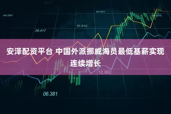 安泽配资平台 中国外派挪威海员最低基薪实现连续增长