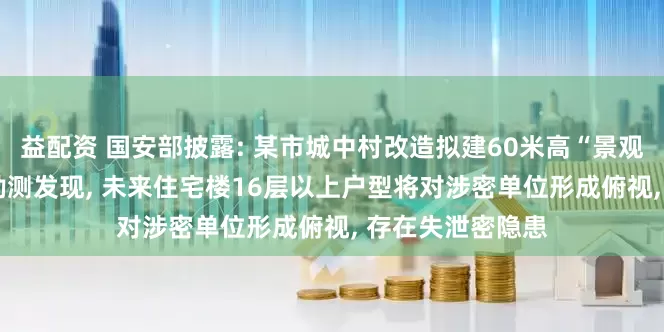 益配资 国安部披露: 某市城中村改造拟建60米高“景观住宅”, 无人机勘测发现, 未来住宅楼16层以上户型将对涉密单位形成俯视, 存在失泄密隐患