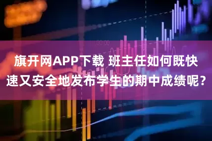 旗开网APP下载 班主任如何既快速又安全地发布学生的期中成绩呢？