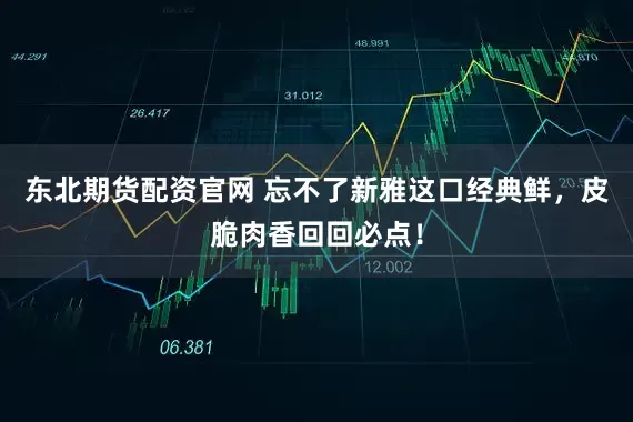 东北期货配资官网 忘不了新雅这口经典鲜，皮脆肉香回回必点！
