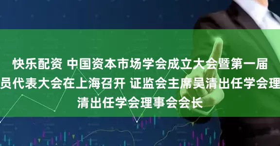 快乐配资 中国资本市场学会成立大会暨第一届第一次会员代表大会在上海召开 证监会主席吴清出任学会理事会会长