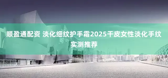 顺盈通配资 淡化细纹护手霜2025干皮女性淡化手纹实测推荐