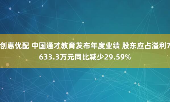 创惠优配 中国通才教育发布年度业绩 股东应占溢利7633.3万元同比减少29.59%